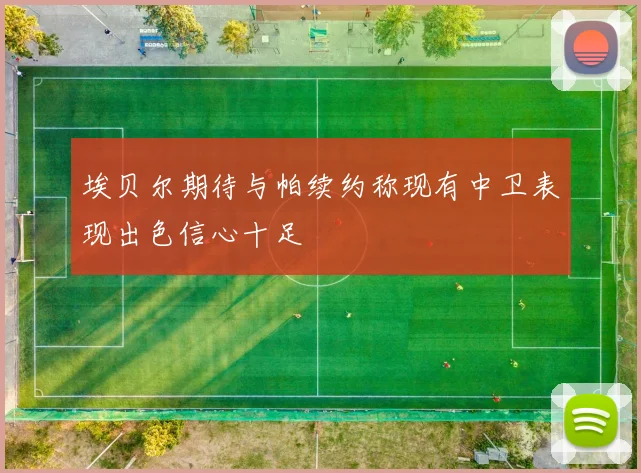 埃贝尔期待与帕续约称现有中卫表现出色信心十足