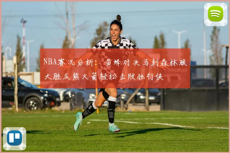NBA赛况分析：黄蜂对决马刺森林狼大胜灰熊火箭轻松击败独行侠