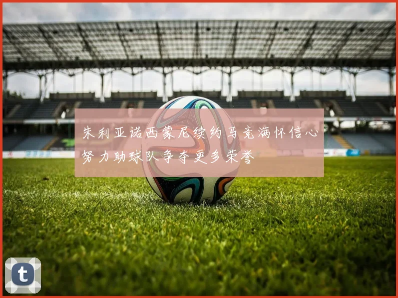 朱利亚诺西蒙尼续约马竞满怀信心努力助球队争夺更多荣誉