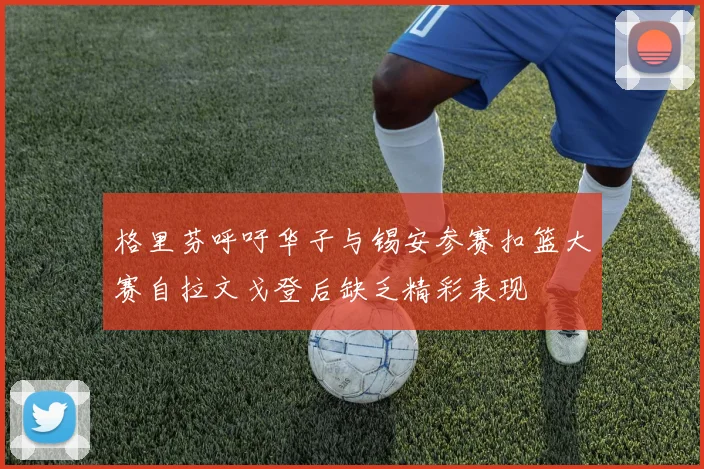 格里芬呼吁华子与锡安参赛扣篮大赛自拉文戈登后缺乏精彩表现