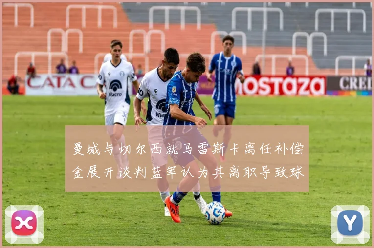 曼城与切尔西就马雷斯卡离任补偿金展开谈判蓝军认为其离职导致球队崩盘