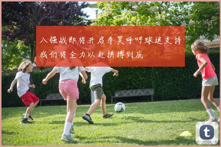 八强战即将开启李昊呼吁球迷支持我们将全力以赴拼搏到底