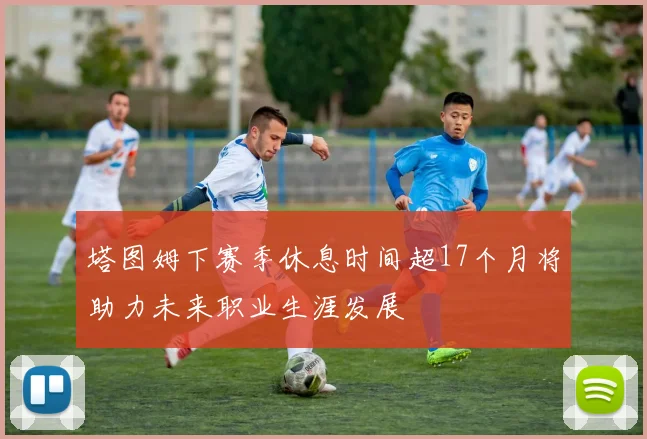 塔图姆下赛季休息时间超17个月将助力未来职业生涯发展