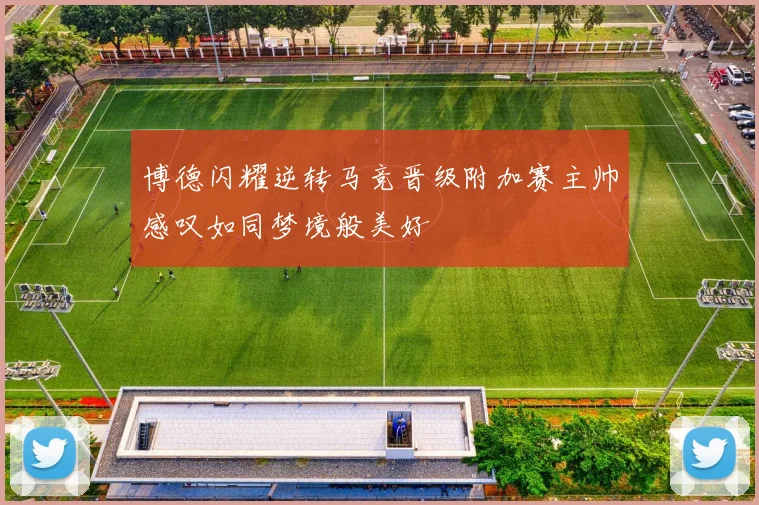 博德闪耀逆转马竞晋级附加赛主帅感叹如同梦境般美好