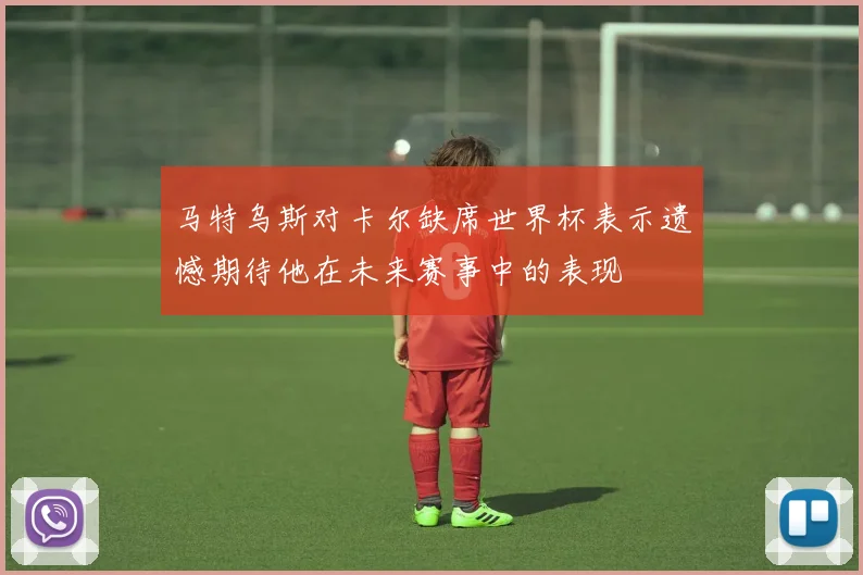 马特乌斯对卡尔缺席世界杯表示遗憾期待他在未来赛事中的表现