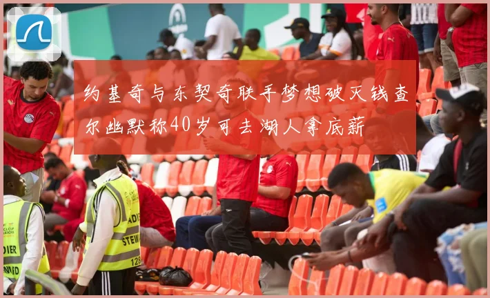 约基奇与东契奇联手梦想破灭钱查尔幽默称40岁可去湖人拿底薪