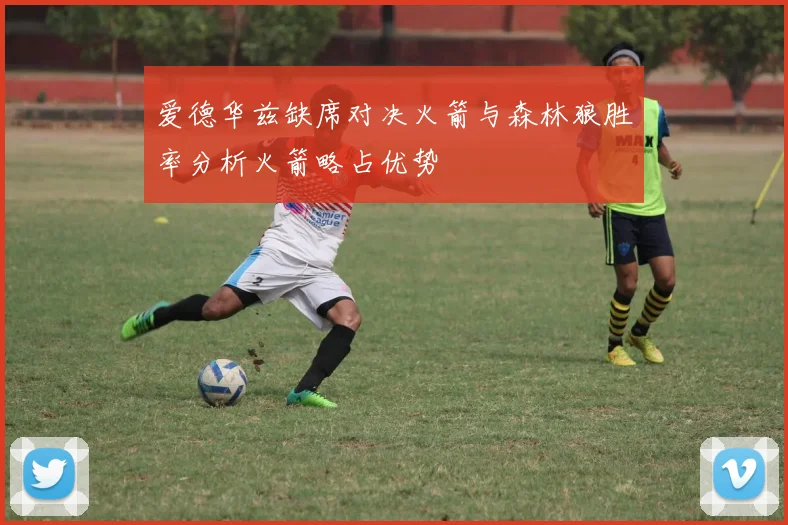 爱德华兹缺席对决火箭与森林狼胜率分析火箭略占优势