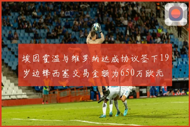 埃因霍温与维罗纳达成协议签下19岁边锋西塞交易金额为650万欧元