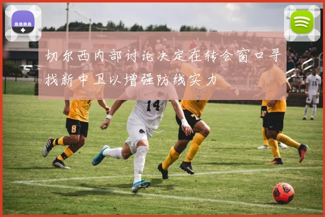切尔西内部讨论决定在转会窗口寻找新中卫以增强防线实力