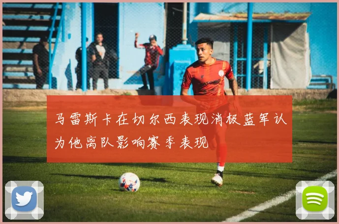 马雷斯卡在切尔西表现消极蓝军认为他离队影响赛季表现