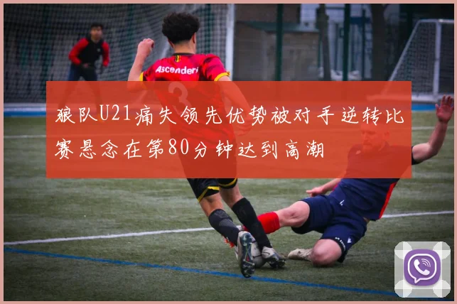狼队U21痛失领先优势被对手逆转比赛悬念在第80分钟达到高潮