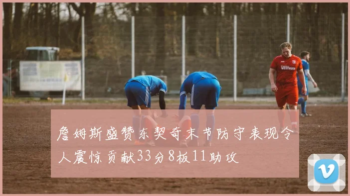 詹姆斯盛赞东契奇末节防守表现令人震惊贡献33分8板11助攻