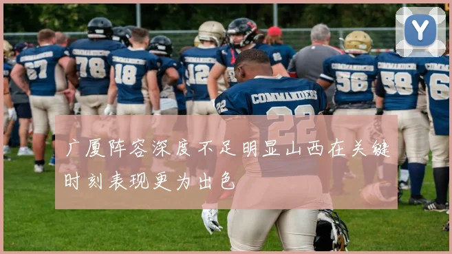 广厦阵容深度不足明显山西在关键时刻表现更为出色