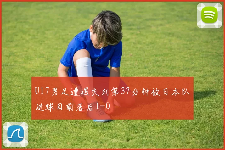 U17男足遭遇失利第37分钟被日本队进球目前落后1-0